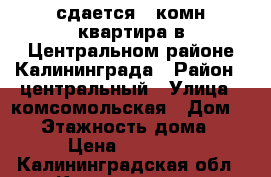сдается 1-комн.квартира в Центральном районе Калининграда › Район ­ центральный › Улица ­ комсомольская › Дом ­ 90 › Этажность дома ­ 4 › Цена ­ 15 000 - Калининградская обл., Калининград г. Недвижимость » Квартиры аренда   